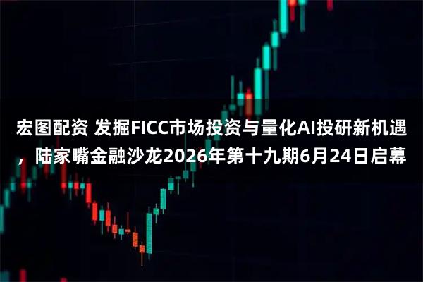 宏图配资 发掘FICC市场投资与量化AI投研新机遇，陆家嘴金融沙龙2026年第十九期6月24日启幕