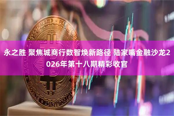 永之胜 聚焦城商行数智焕新路径 陆家嘴金融沙龙2026年第十八期精彩收官