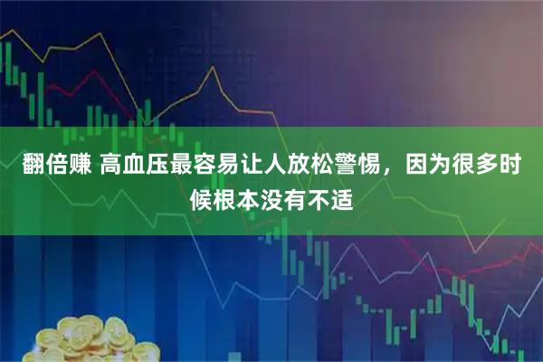 翻倍赚 高血压最容易让人放松警惕，因为很多时候根本没有不适