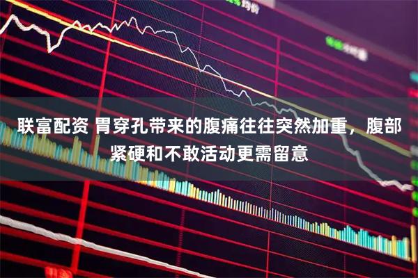 联富配资 胃穿孔带来的腹痛往往突然加重，腹部紧硬和不敢活动更需留意